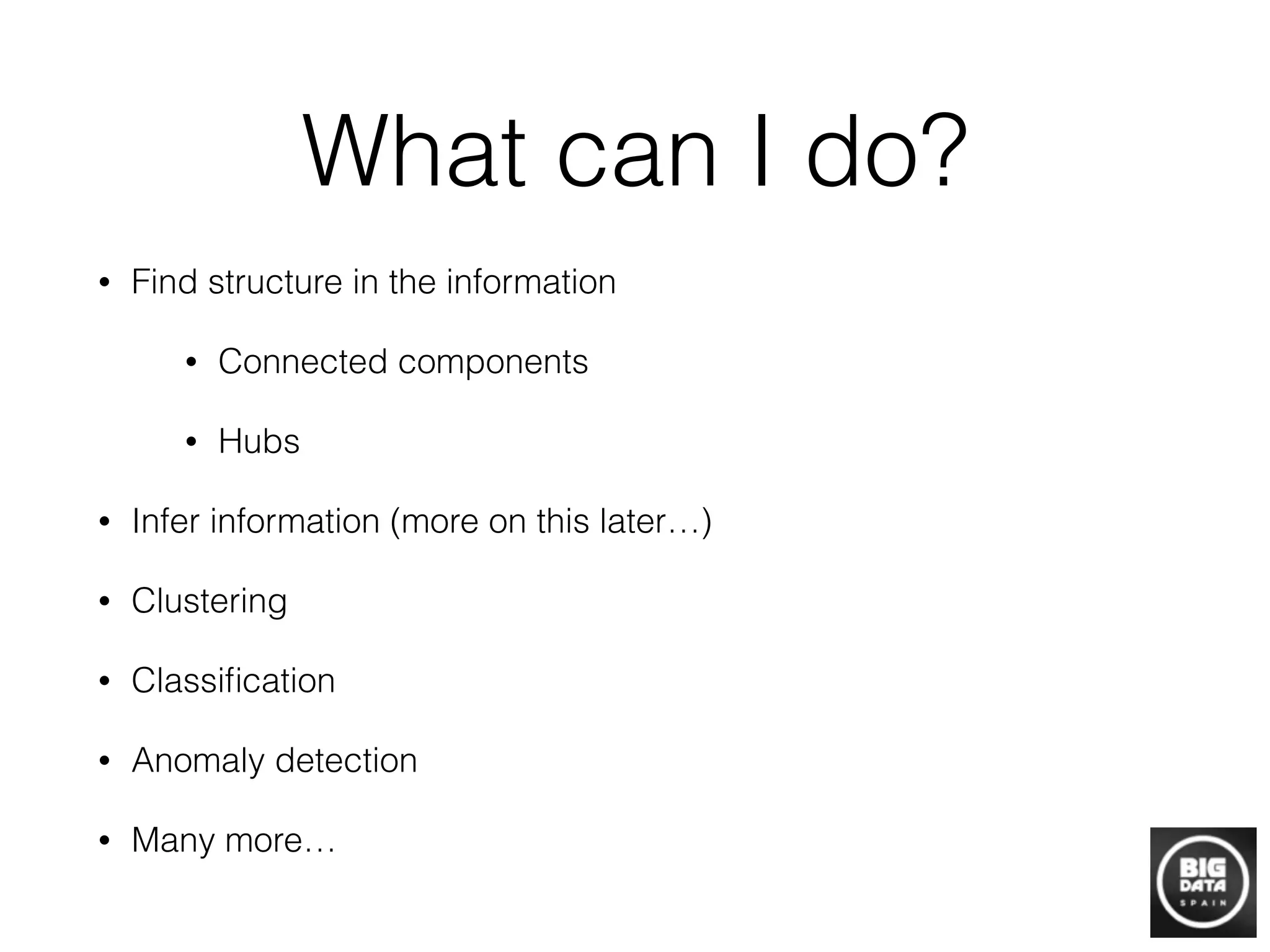 What can I do?
• Find structure in the information
• Connected components
• Hubs
• Infer information (more on this later…)
• Clustering
• Classiﬁcation
• Anomaly detection
• Many more…
 