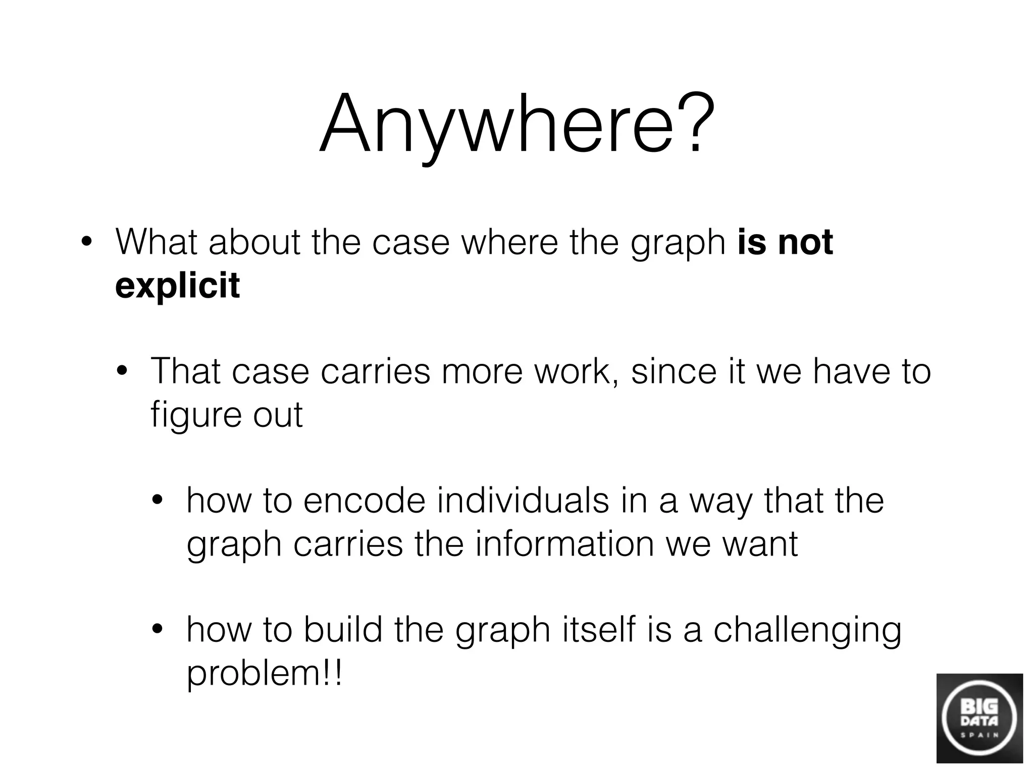 Anywhere?
• What about the case where the graph is not
explicit
• That case carries more work, since it we have to
ﬁgure out
• how to encode individuals in a way that the
graph carries the information we want
• how to build the graph itself is a challenging
problem!!
 