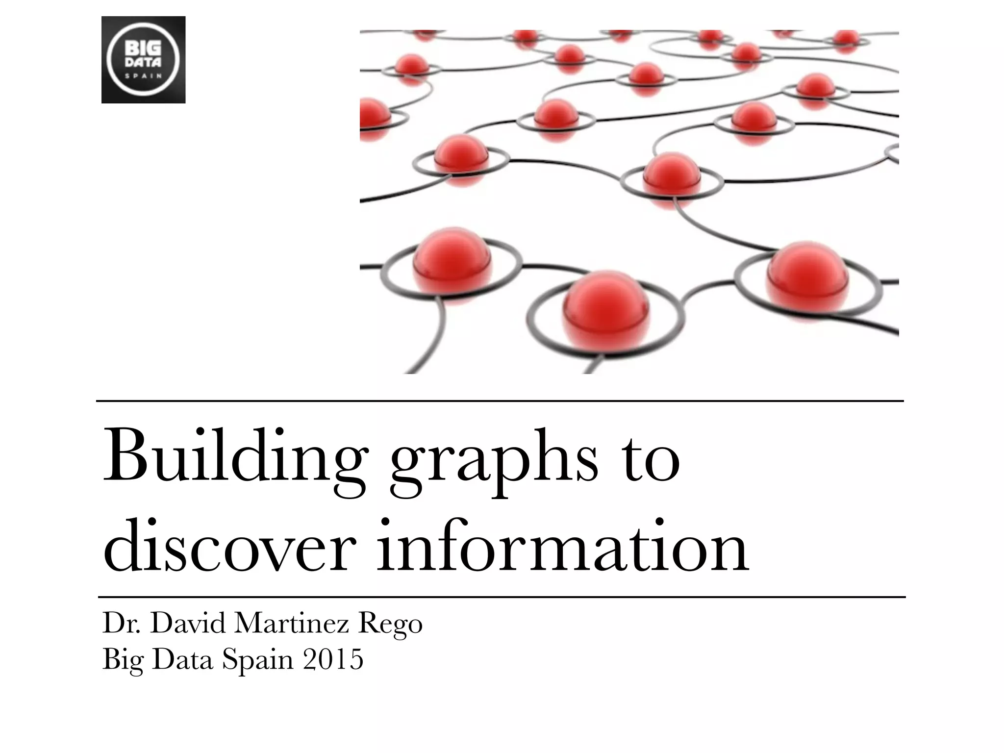 Building graphs to
discover information
Dr. David Martinez Rego
Big Data Spain 2015
 