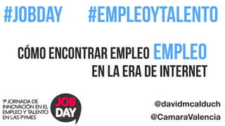 #jobday 
#empleoytalento 
Cómo encontrar empleo 
empleo 
en la era de Internet 
@davidmcalduch 
@CamaraValencia 
 