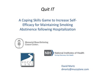 David Martz 
dmartz@muzzylane.com 
Quit IT 
A Coping Skills Game to Increase Self- Efficacy for Maintaining Smoking Abstinence following Hospitalization  
