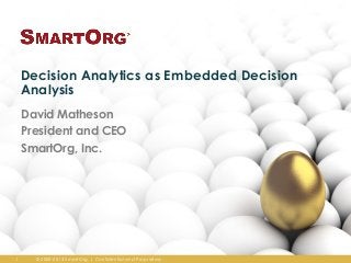 Decision Analytics as Embedded Decision
    Analysis
    David Matheson
    President and CEO
    SmartOrg, Inc.




1     © 2000-2013 SmartOrg. | Confidential and Proprietary.
 