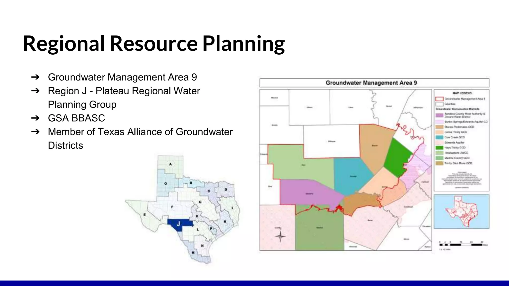 Regional Resource Planning
➔ Groundwater Management Area 9
➔ Region J - Plateau Regional Water
Planning Group
➔ GSA BBASC
➔ Member of Texas Alliance of Groundwater
Districts
 