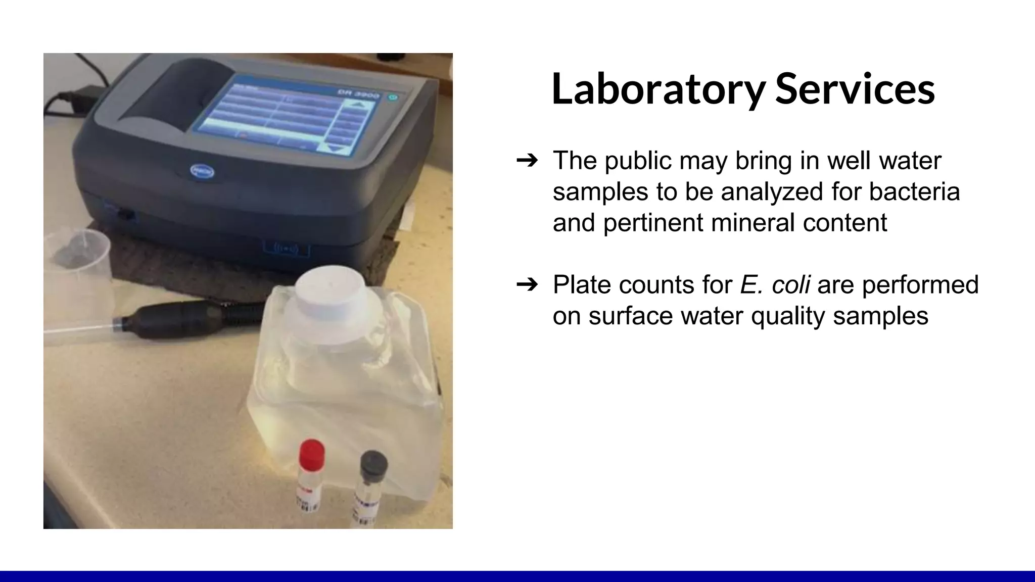 ➔ The public may bring in well water
samples to be analyzed for bacteria
and pertinent mineral content
➔ Plate counts for E. coli are performed
on surface water quality samples
Laboratory Services
 