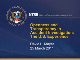 Openness and Transparency in Accident Investigation: The U.S. Experience David L. Mayer25 March 2011 