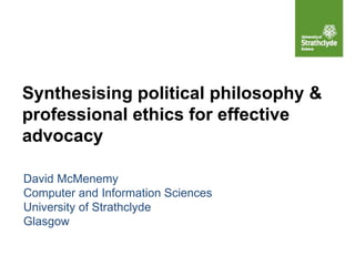 Synthesising political philosophy &
professional ethics for effective
advocacy
David McMenemy
Computer and Information Sciences
University of Strathclyde
Glasgow
 