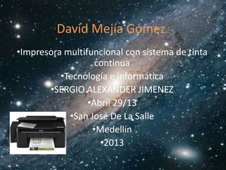 David Mejía Gómez
•Impresora multifuncional con sistema de tinta
continua
•Tecnología e informática
•SERGIO ALEXANDER JIMENEZ
•Abril 29/13
•San José De La Salle
•Medellín
•2013
 