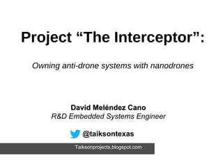 David Meléndez CanoDavid Meléndez Cano
R&D Embedded Systems Engineer
@taiksontexas
Taiksonprojects.blogspot.com
Project “The Interceptor”:
Owning anti-drone systems with nanodrones
 
