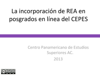 La	
  incorporación	
  de	
  REA	
  en	
  
posgrados	
  en	
  línea	
  del	
  CEPES	
  

Centro	
  Panamericano	
  de	
  Estudios	
  
Superiores	
  AC.	
  
2013	
  

 