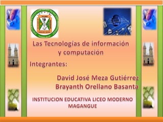Las Tecnologías de información y computación Integrantes:  David José Meza Gutiérrez Brayanth Orellano Basanta  INSTITUCION EDUCATIVA LICEO MODERNO MAGANGUE 