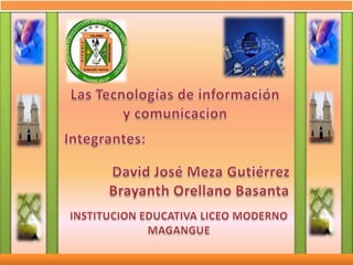 Las Tecnologías de información y comunicacion Integrantes:  David José Meza Gutiérrez Brayanth Orellano Basanta  INSTITUCION EDUCATIVA LICEO MODERNO MAGANGUE 