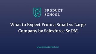 www.productschool.com
What to Expect From a Small vs Large
Company by Salesforce Sr.PM
 