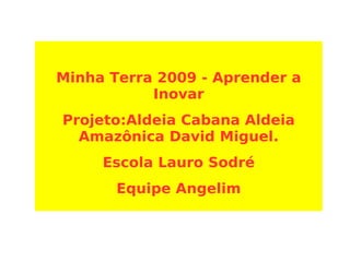 Minha Terra 2009 - Aprender a Inovar Projeto:Aldeia Cabana Aldeia Amazônica David Miguel. Escola Lauro Sodré Equipe Angelim 