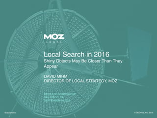 @davidmihm! © SEOmoz, Inc. 2015!
Local Search in 2016 
Shiny Objects May Be Closer Than They
Appear!
DAVID MIHM!
DIRECTOR OF LOCAL STRATEGY, MOZ!
!
!
DISTILLED SEARCHLOVE!
SAN DIEGO, CA 
SEPTEMBER 10 2015!
 