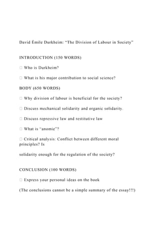 David Émile Durkheim: “The Division of Labour in Society”
INTRODUCTION (150 WORDS)
BODY (650 WORDS)
principles? Is
solidarity enough for the regulation of the society?
CONCLUSION (100 WORDS)
(The conclusions cannot be a simple summary of the essay!!!)
 