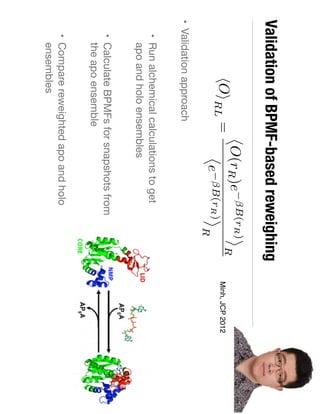 Validation of BPMF-based reweighing
• Validation approach

• Run alchemical calculations to get
apo and holo ensembles

• Calculate BPMFs for snapshots from
the apo ensemble

• Compare reweighted apo and holo
ensembles
hOiRL =
⌦
O(rR)e B(rR)
↵
R⌦
e B(rR)
↵
R
Minh, JCP 2012
 