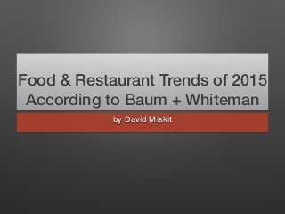 Food & Restaurant Trends of 2015 
According to Baum + Whiteman 
by David Miskit 
 