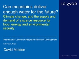 Can mountains deliver
enough water for the future?
Climate change, and the supply and
demand of a scarce resource for
food, energy and environmental
security


International Centre for Integrated Mountain Development
Kathmandu, Nepal



David Molden
 