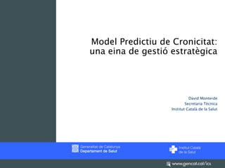 Model Predictiu de Cronicitat:
una eina de gestió estratègica




                             David Monterde
                           Secretaria Tècnica
                   Institut Català de la Salut
 