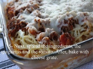5- Next, spread the ingredients, the
spaguettis and the tomato. After, bake with
               cheese grate.
 