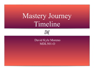 David Kyle Moreno
MDL501-O
Mastery Journey
Timeline
 