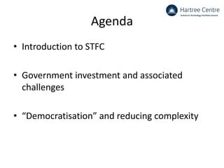 Agenda
• Introduction to STFC
• Government investment and associated
challenges
• “Democratisation” and reducing complexity
 