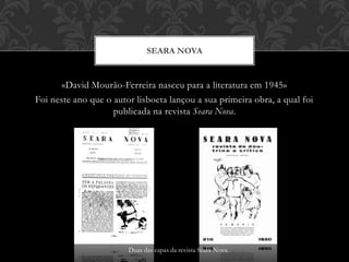 «David Mourão-Ferreira nasceu para a literatura em 1945»
Foi neste ano que o autor lisboeta lançou a sua primeira obra, a qual foi
publicada na revista Seara Nova.
SEARA NOVA
Duas das capas da revista Seara Nova.
 