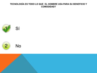 TECNOLOGÍA ES TODO LO QUE EL HOMBRE USA PARA SU BENEFICIO Y
COMODIDAD?
Sí
No