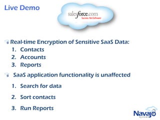 Live Demo



 Real-time Encryption of Sensitive SaaS Data:
 1. Contacts
 2. Accounts
 3. Reports
  SaaS application functionality is unaffected
 1. Search for data
 2. Sort contacts
 3. Run Reports
 