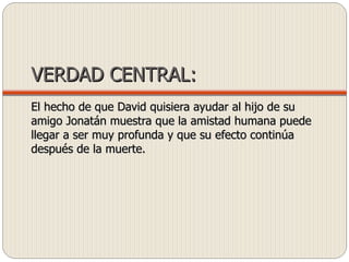 VERDAD CENTRAL: El hecho de que David quisiera ayudar al hijo de su amigo Jonatán muestra que la amistad humana puede llegar a ser muy profunda y que su efecto continúa después de la muerte. 