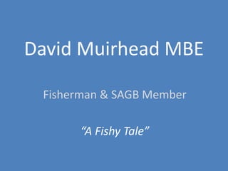 David Muirhead MBE

 Fisherman & SAGB Member

      “A Fishy Tale”
 