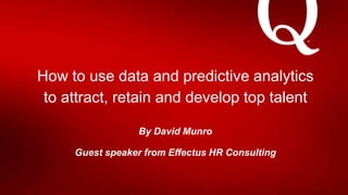 How to use data and predictive analytics
to attract, retain and develop top talent
By David Munro
Guest speaker from Effectus HR Consulting
 