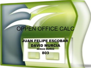 OPPEN OFFICE CALC

 JUAN FELIPE ESCOBAR
    DAVID MURCIA
       SERGIO MUÑOZ

          803
 
