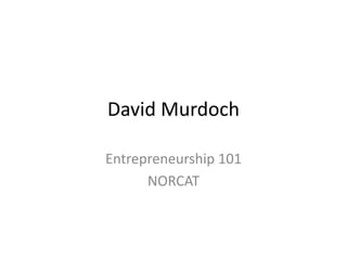 David Murdoch
Entrepreneurship 101
NORCAT

 