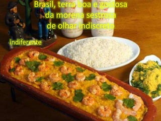 Brasil, terra boa e gostosa
da morena sestrosa
de olhar indiscreto
indiferente

 