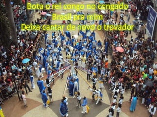 Bota o rei congo no congado
Brasil pra mim
Deixa cantar de novo o trovador

 