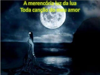 A merencória luz da lua
Toda canção do meu amor

 