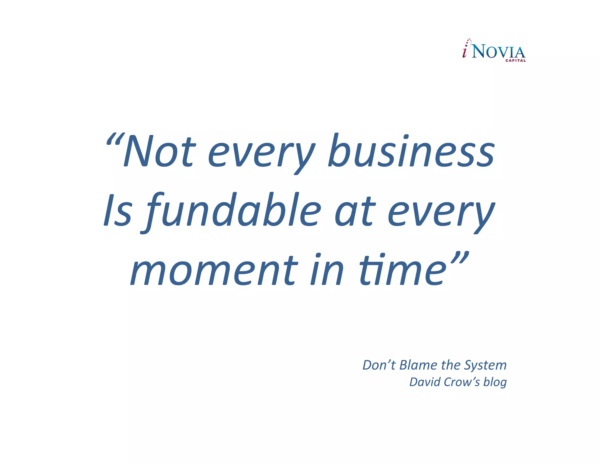 “Not	
  every	
  business	
  	
  
Is	
  fundable	
  at	
  every	
  
  moment	
  in	
  Rme”	
  
                    Don’t	
  Blame	
  the	
  System	
  
                               David	
  Crow’s	
  blog	
  
 