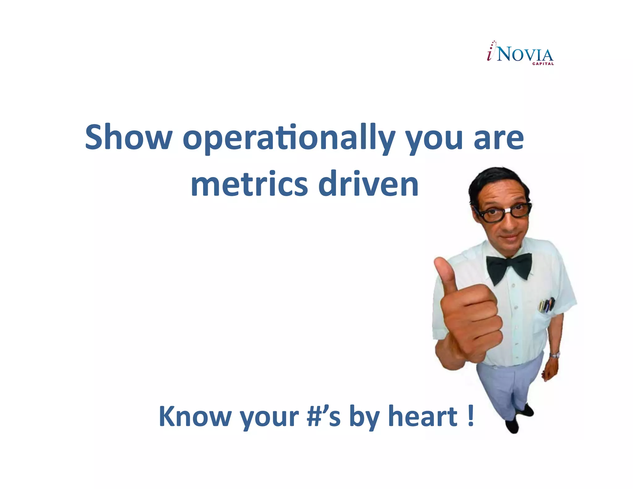 Show	
  operaEonally	
  you	
  are	
  
        metrics	
  driven	
  	
  	
  




      Know	
  your	
  #’s	
  by	
  heart	
  !	
  
 