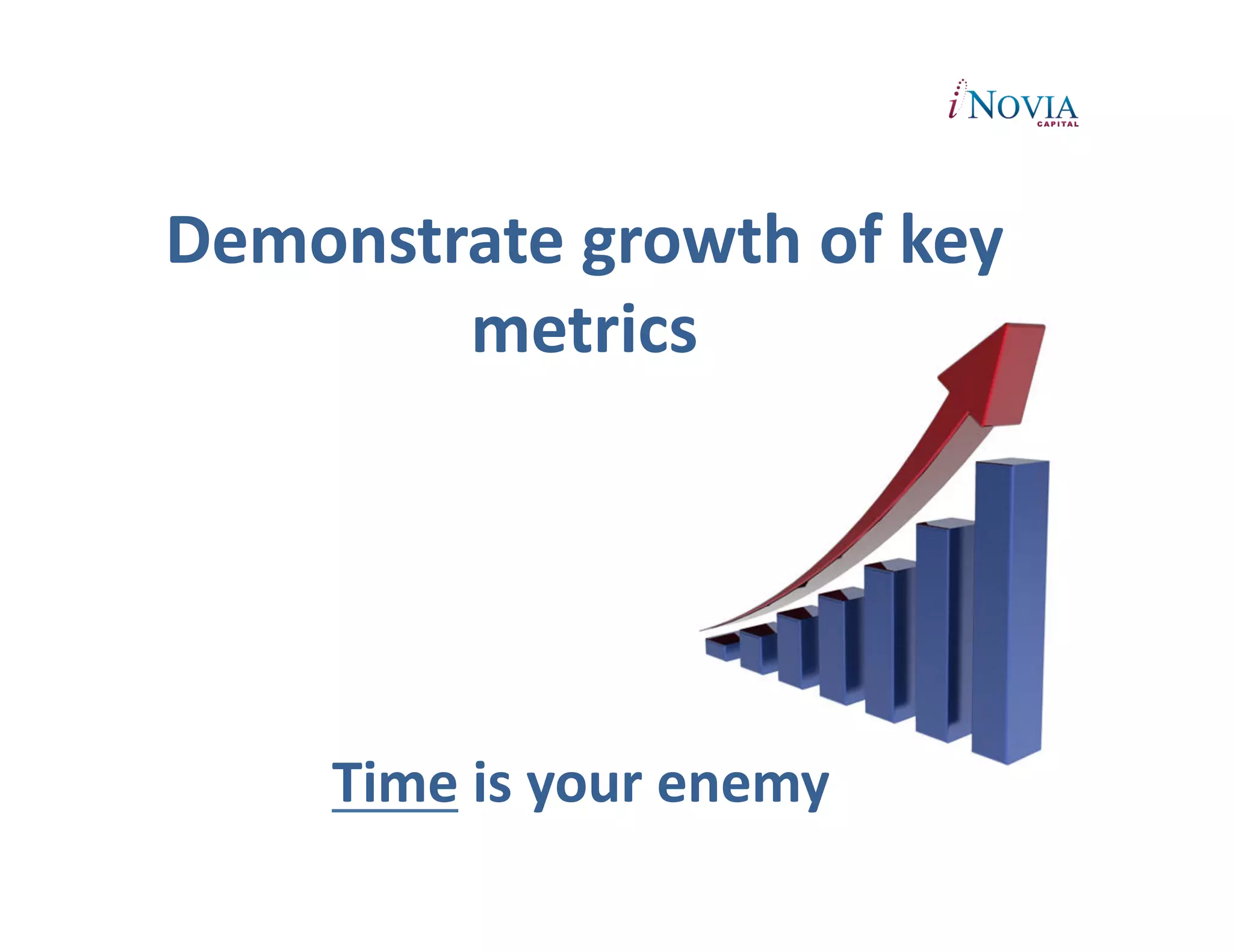 Demonstrate	
  growth	
  of	
  key	
  
        metrics	
  




       Time	
  is	
  your	
  enemy	
  
 