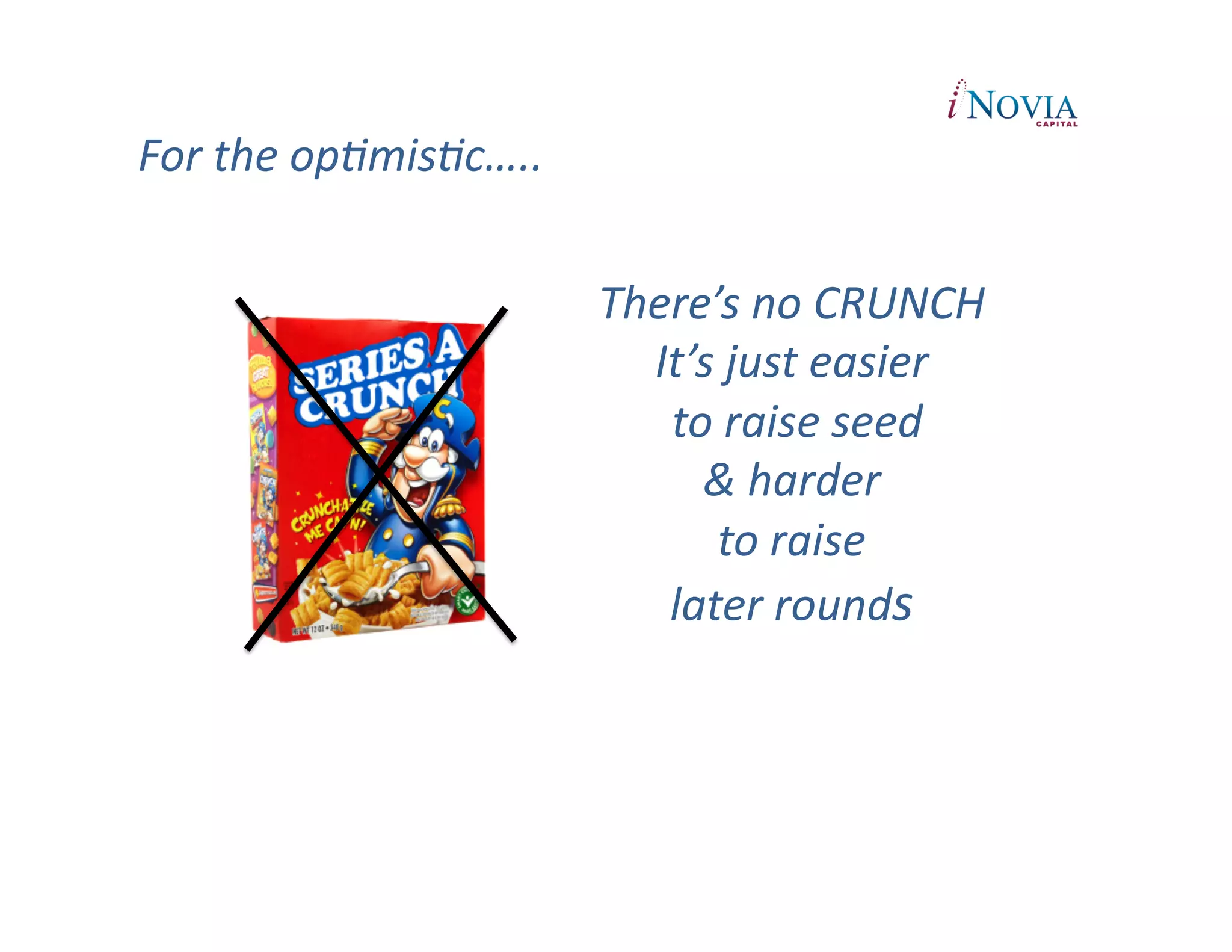 For	
  the	
  opRmisRc…..	
  


                                There’s	
  no	
  CRUNCH	
  
                                  It’s	
  just	
  easier	
  
                                   	
  to	
  raise	
  seed	
  	
  
                                         &	
  harder	
  	
  
                                           to	
  raise	
  	
  
                                      later	
  rounds	
  
 