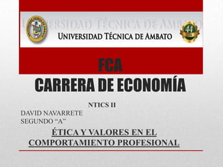 FCA
CARRERA DE ECONOMÍA
NTICS II
DAVID NAVARRETE
SEGUNDO “A”

ÉTICA Y VALORES EN EL
COMPORTAMIENTO PROFESIONAL

 