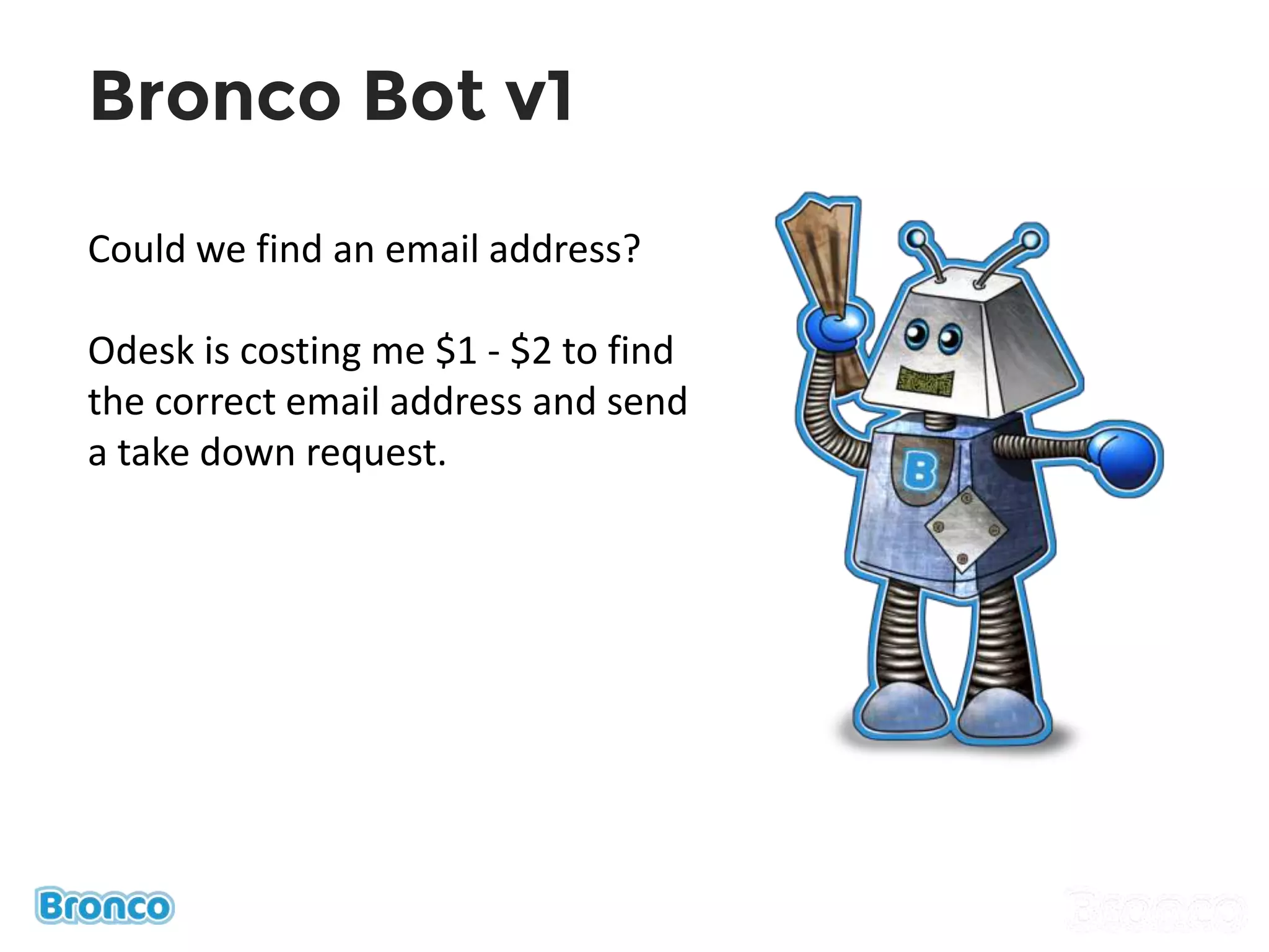 Bronco Bot v1
Could we find an email address?
Odesk is costing me $1 - $2 to find
the correct email address and send
a take down request.