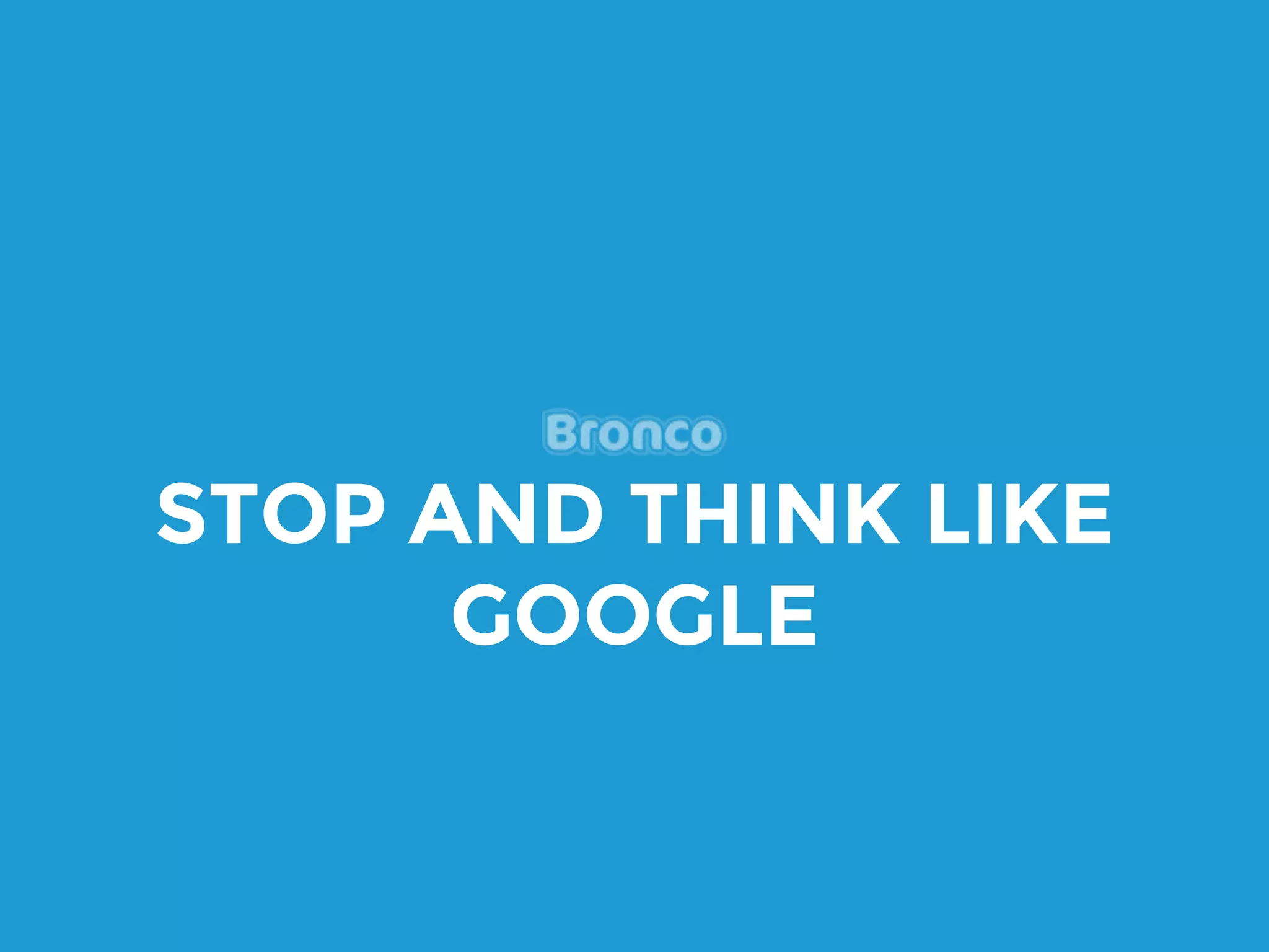STOP AND THINK LIKE
GOOGLE