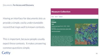 Having an interface for documents lets us
provide a simple, easily understandable
record that maps well to known contexts.
This is important, because people usually
expect these contexts. It makes answering
common questions simple.
18
Documents: For Access and Discovery
 