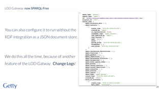 You can also conﬁgure it to run without the
RDF integration as a JSON document store.
We do this all the time, because of another
feature of the LOD Gatway: Change Logs!
28
LOD Gateway: now SPARQL-Free
 