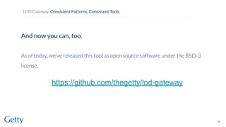 And now you can, too.
As of today, we’ve released this tool as open source software under the BSD-3
license.
https://github.com/thegetty/lod-gateway
40
LOD Gateway: Consistent Patterns, Consistent Tools
 