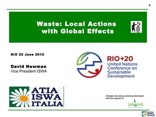 1




             Waste: Local Actions
              with Global Effects


RIO 22 June 2012



David Newman
Vice President ISWA




                              Analysis and data processing developed
                              with the support of
 