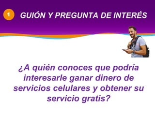 GUIÓN Y PREGUNTA DE INTERÉS
¿A quién conoces que podría
interesarle ganar dinero de
servicios celulares y obtener su
servicio gratis?
1
 