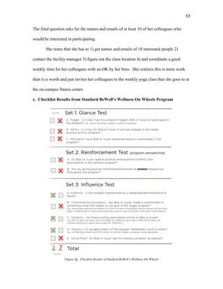   43	
  
The final question asks for the names and emails of at least 10 of her colleagues who
would be interested in participating.
She notes that she has to 1) get names and emails of 10 interested people 2)
contact the facility manager 3) figure out the class location 4) and coordinate a good
weekly time for her colleagues with an OK by her boss. She realizes this is more work
than it is worth and just invites her colleagues to the weekly yoga class that she goes to at
the on-campus fitness center.
c. Checklist Results from Stanford BeWell’s Wellness On Wheels Program
Figure 6g. Checklist Results of Stanford BeWell’s Wellness On Wheels
 